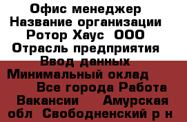 Офис-менеджер › Название организации ­ Ротор Хаус, ООО › Отрасль предприятия ­ Ввод данных › Минимальный оклад ­ 18 000 - Все города Работа » Вакансии   . Амурская обл.,Свободненский р-н